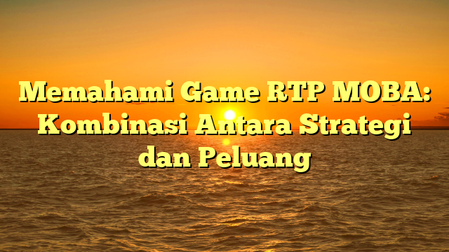 Memahami Game RTP MOBA: Kombinasi Antara Strategi dan Peluang