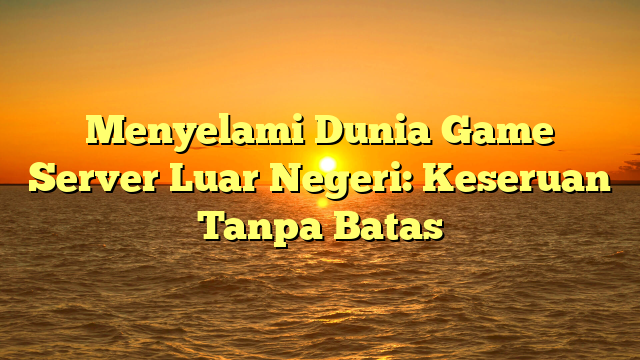 Menyelami Dunia Game Server Luar Negeri: Keseruan Tanpa Batas