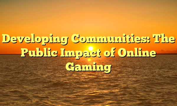 Developing Communities: The Public Impact of Online Gaming