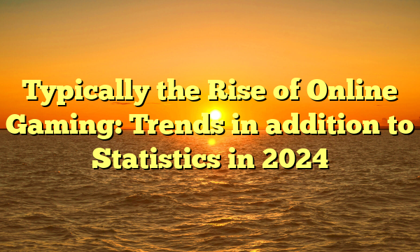 Typically the Rise of Online Gaming: Trends in addition to Statistics in 2024