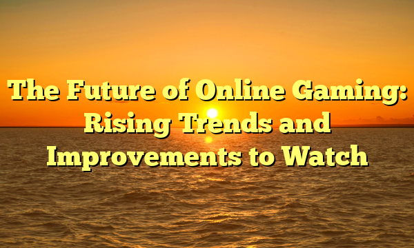The Future of Online Gaming: Rising Trends and Improvements to Watch