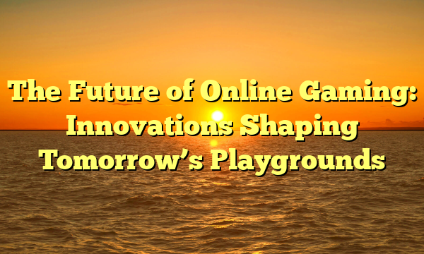 The Future of Online Gaming: Innovations Shaping Tomorrow’s Playgrounds
