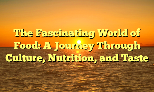 The Fascinating World of Food: A Journey Through Culture, Nutrition, and Taste