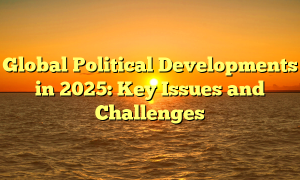 Global Political Developments in 2025: Key Issues and Challenges
