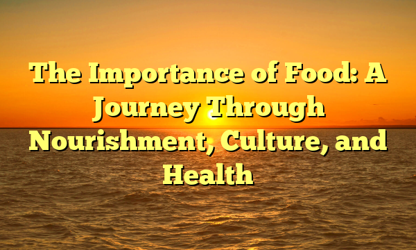 The Importance of Food: A Journey Through Nourishment, Culture, and Health