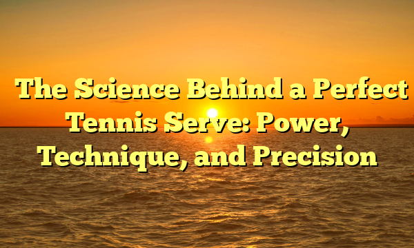 ﻿The Science Behind a Perfect Tennis Serve: Power, Technique, and Precision