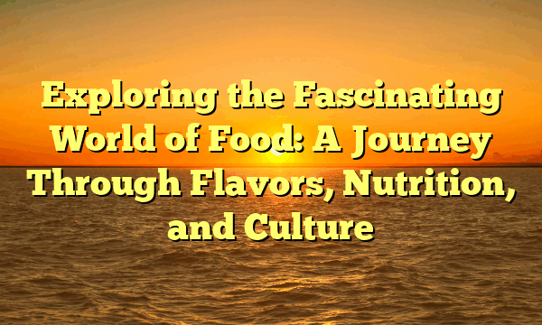 Exploring the Fascinating World of Food: A Journey Through Flavors, Nutrition, and Culture