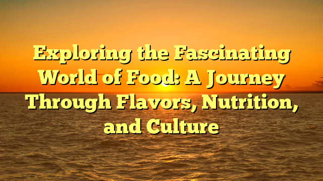 Exploring the Fascinating World of Food: A Journey Through Flavors, Nutrition, and Culture