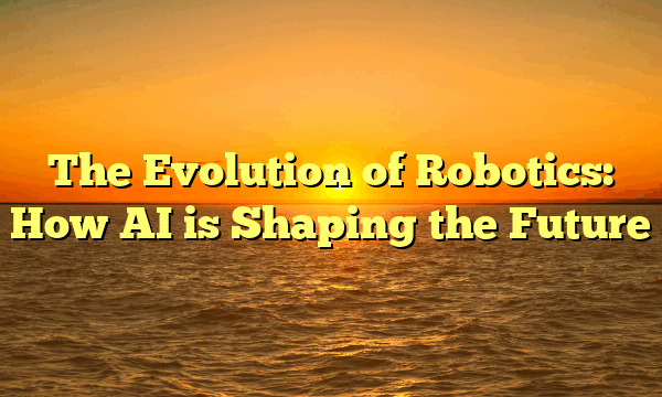 The Evolution of Robotics: How AI is Shaping the Future The Evolution of Robotics: How AI is Shaping the Future
