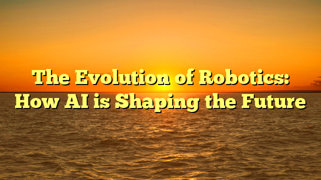 The Evolution of Robotics: How AI is Shaping the Future