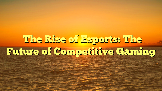 ﻿The Rise of Esports: The Future of Competitive Gaming