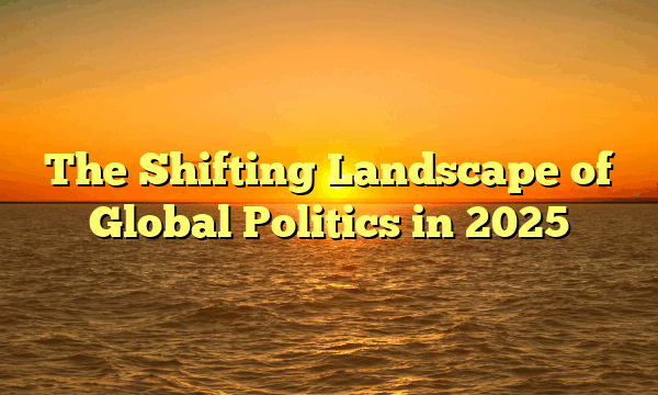 The Shifting Landscape of Global Politics in 2025
