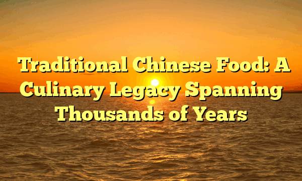 ﻿Traditional Chinese Food: A Culinary Legacy Spanning Thousands of Years