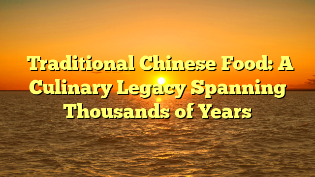 ﻿Traditional Chinese Food: A Culinary Legacy Spanning Thousands of Years