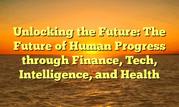 Unlocking the Future: The Future of Human Progress through Finance, Tech, Intelligence, and Health